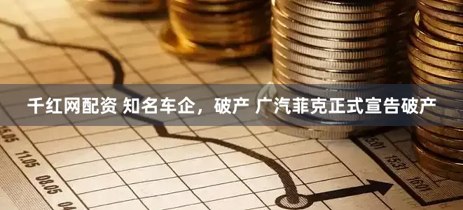 千红网配资 知名车企，破产 广汽菲克正式宣告破产