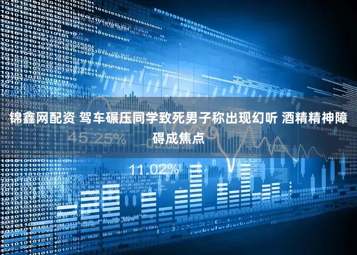 锦鑫网配资 驾车碾压同学致死男子称出现幻听 酒精精神障碍成焦点