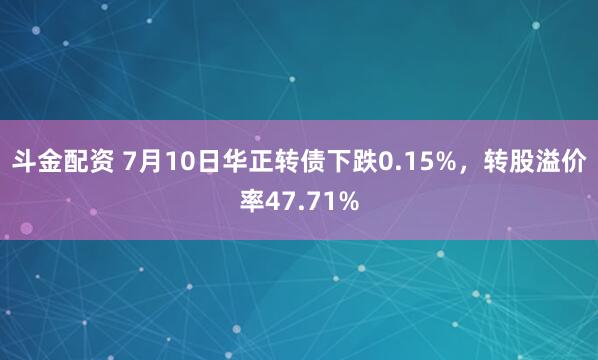 斗金配资 7月10日华正转债下跌0.15%，转股溢价率47.71%