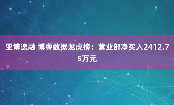 亚博速融 博睿数据龙虎榜：营业部净买入2412.75万元