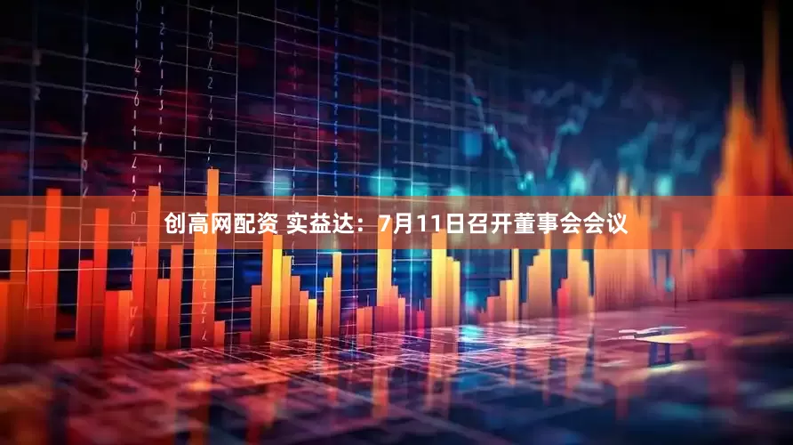 创高网配资 实益达：7月11日召开董事会会议