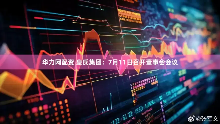 华力网配资 皇氏集团：7月11日召开董事会会议