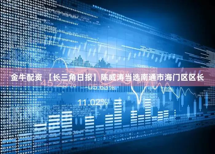 金牛配资 【长三角日报】陈威涛当选南通市海门区区长