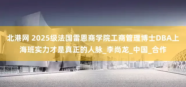 北港网 2025级法国雷恩商学院工商管理博士DBA上海班实力才是真正的人脉_李尚龙_中国_合作