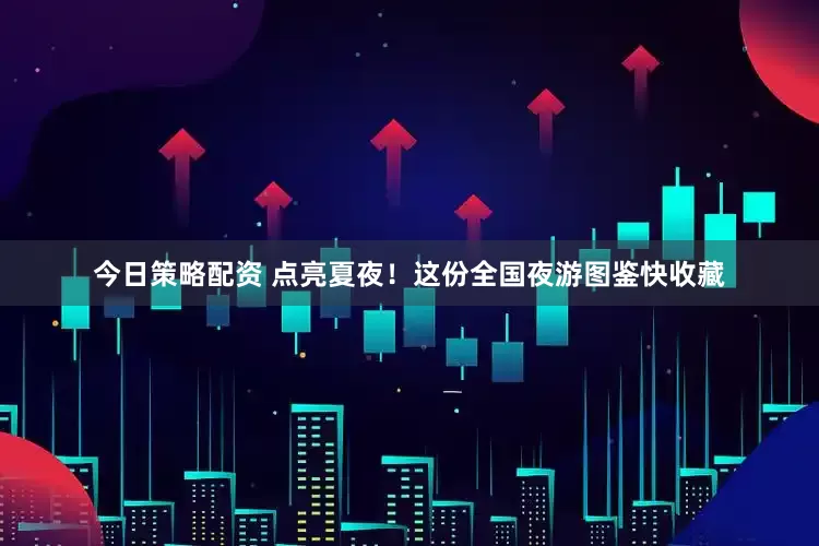 今日策略配资 点亮夏夜！这份全国夜游图鉴快收藏