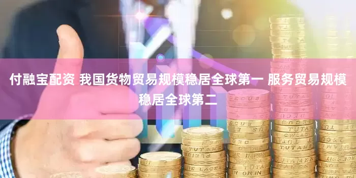 付融宝配资 我国货物贸易规模稳居全球第一 服务贸易规模稳居全球第二