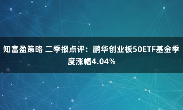 知富盈策略 二季报点评：鹏华创业板50ETF基金季度涨幅4.04%