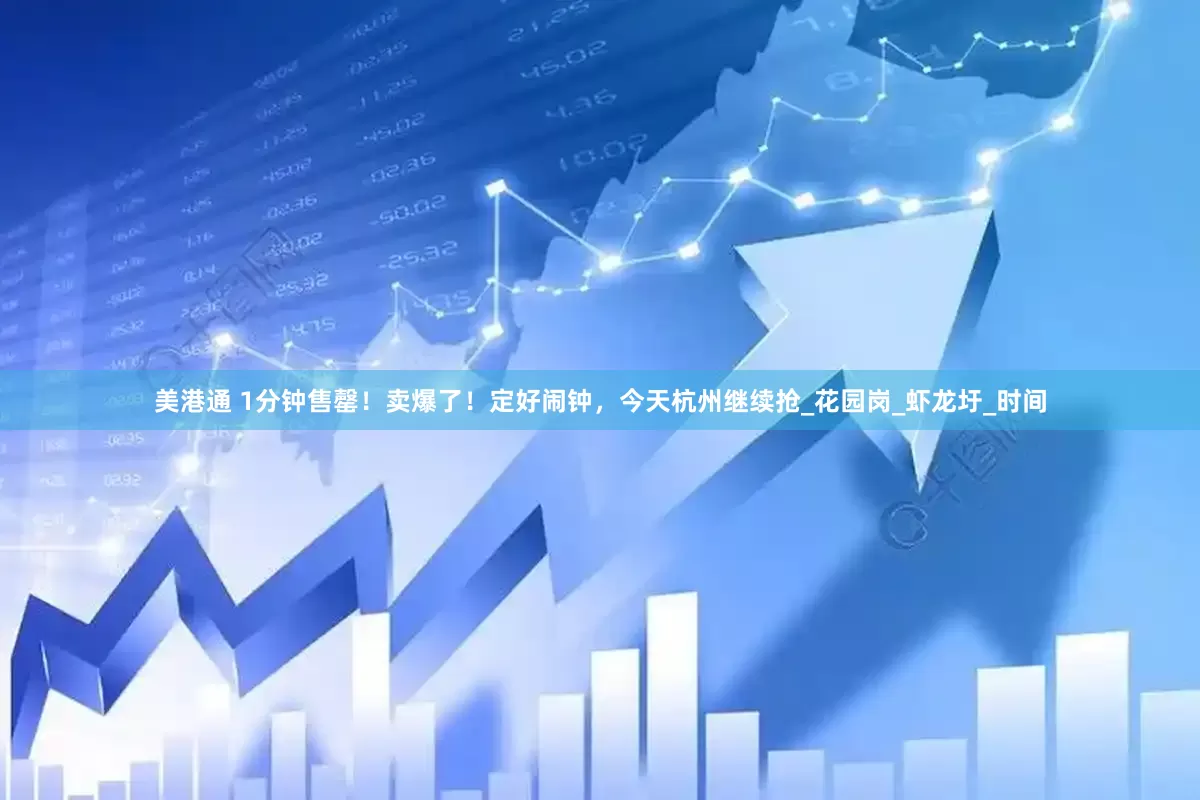 美港通 1分钟售罄！卖爆了！定好闹钟，今天杭州继续抢_花园岗_虾龙圩_时间