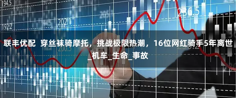 联丰优配  穿丝袜骑摩托，挑战极限热潮，16位网红骑手5年离世_机车_生命_事故