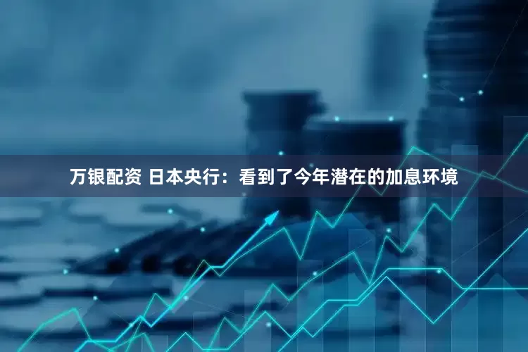 万银配资 日本央行：看到了今年潜在的加息环境