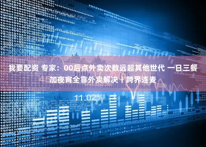 我要配资 专家:00后点外卖次数远超其他世代 一日三餐加夜宵全靠外卖解决丨跨界连麦
