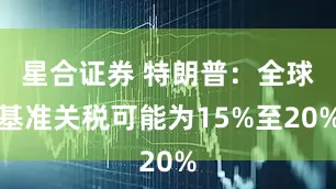 星合证券 特朗普：全球基准关税可能为15%至20%