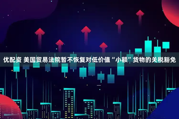 优配资 美国贸易法院暂不恢复对低价值“小额”货物的关税豁免