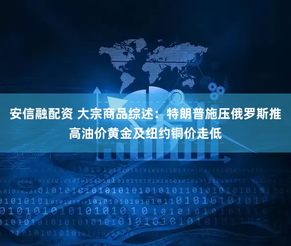 安信融配资 大宗商品综述：特朗普施压俄罗斯推高油价　黄金及纽约铜价走低