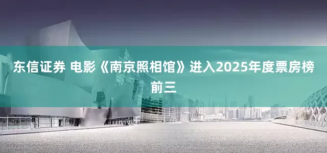 东信证券 电影《南京照相馆》进入2025年度票房榜前三