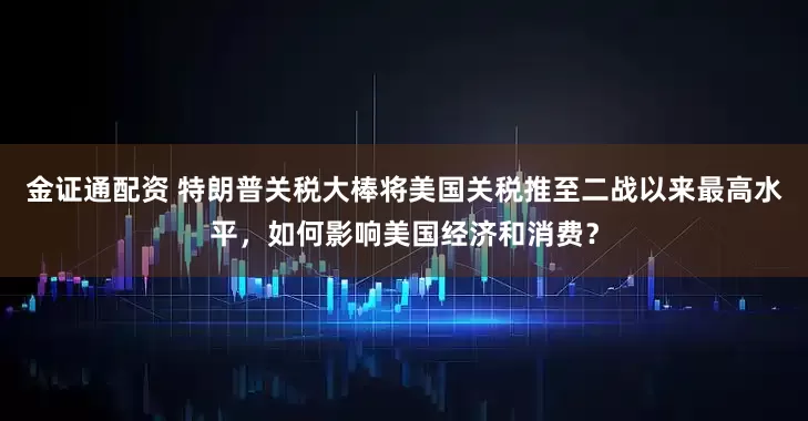 金证通配资 特朗普关税大棒将美国关税推至二战以来最高水平，如何影响美国经济和消费？