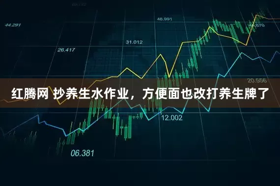 红腾网 抄养生水作业，方便面也改打养生牌了