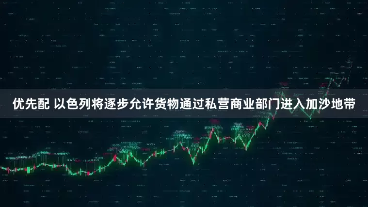 优先配 以色列将逐步允许货物通过私营商业部门进入加沙地带