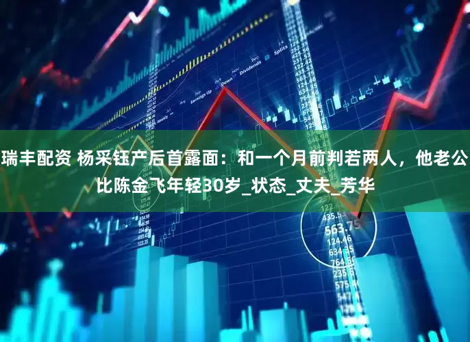 瑞丰配资 杨采钰产后首露面：和一个月前判若两人，他老公比陈金飞年轻30岁_状态_丈夫_芳华
